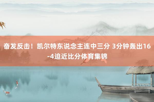 奋发反击！凯尔特东说念主连中三分 3分钟轰出16-4迫近比分体育集锦
