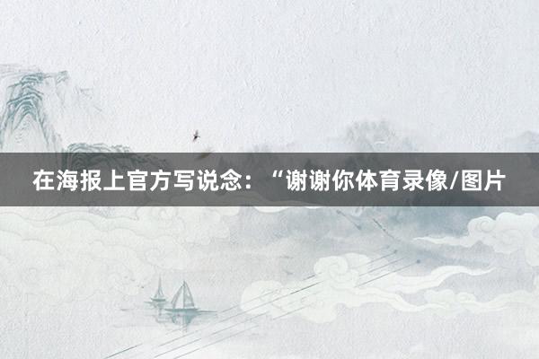 在海报上官方写说念：“谢谢你体育录像/图片
