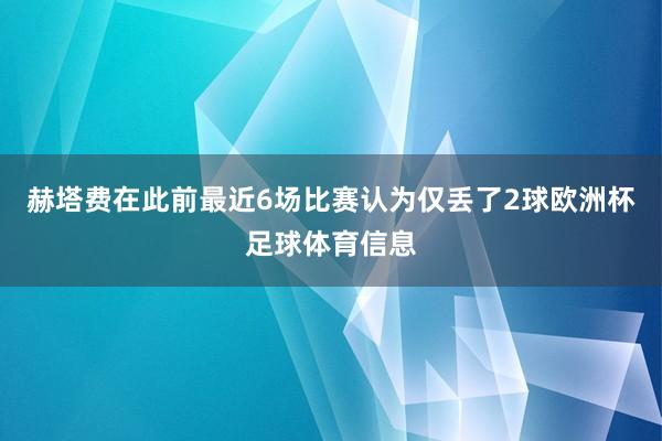 赫塔费在此前最近6场比赛认为仅丢了2球欧洲杯足球体育信息