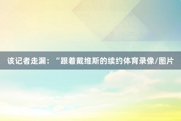 该记者走漏：“跟着戴维斯的续约体育录像/图片