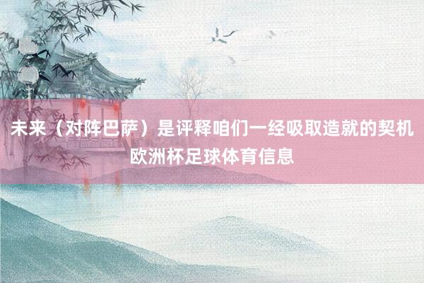 未来（对阵巴萨）是评释咱们一经吸取造就的契机欧洲杯足球体育信息