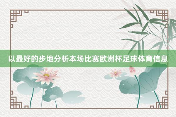以最好的步地分析本场比赛欧洲杯足球体育信息