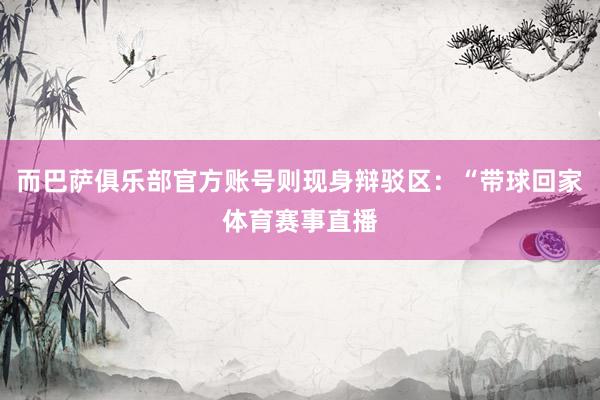而巴萨俱乐部官方账号则现身辩驳区：“带球回家体育赛事直播