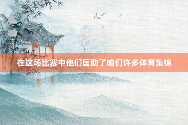 在这场比赛中他们匡助了咱们许多体育集锦