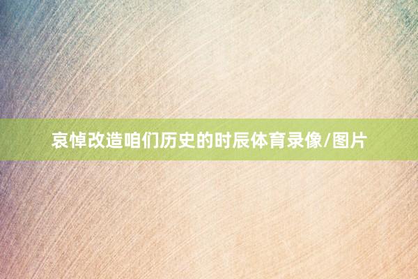 哀悼改造咱们历史的时辰体育录像/图片