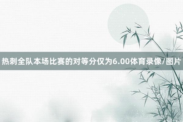 热刺全队本场比赛的对等分仅为6.00体育录像/图片