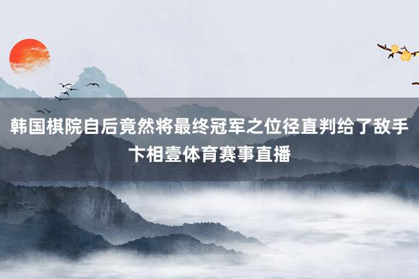 韩国棋院自后竟然将最终冠军之位径直判给了敌手卞相壹体育赛事直播