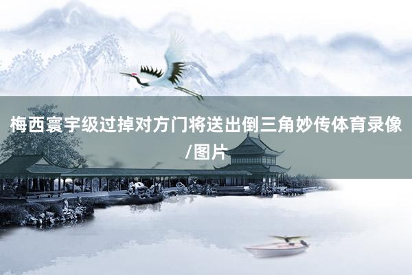 梅西寰宇级过掉对方门将送出倒三角妙传体育录像/图片