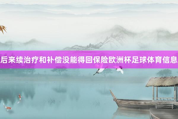 后来续治疗和补偿没能得回保险欧洲杯足球体育信息
