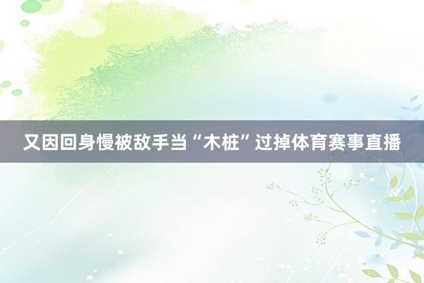 又因回身慢被敌手当“木桩”过掉体育赛事直播