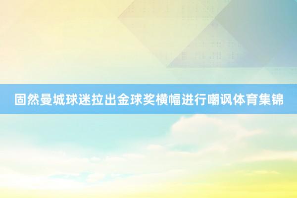 固然曼城球迷拉出金球奖横幅进行嘲讽体育集锦