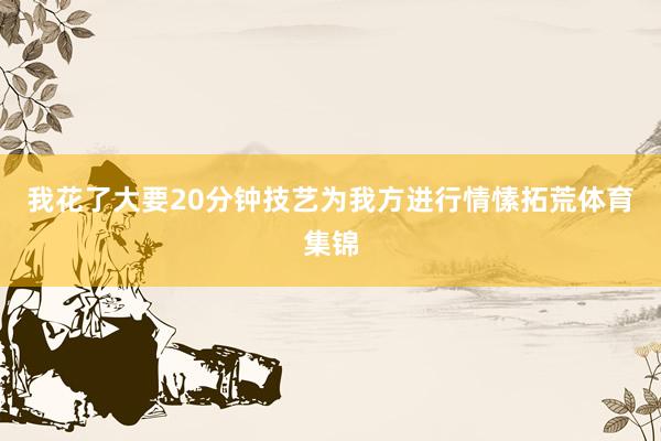 我花了大要20分钟技艺为我方进行情愫拓荒体育集锦