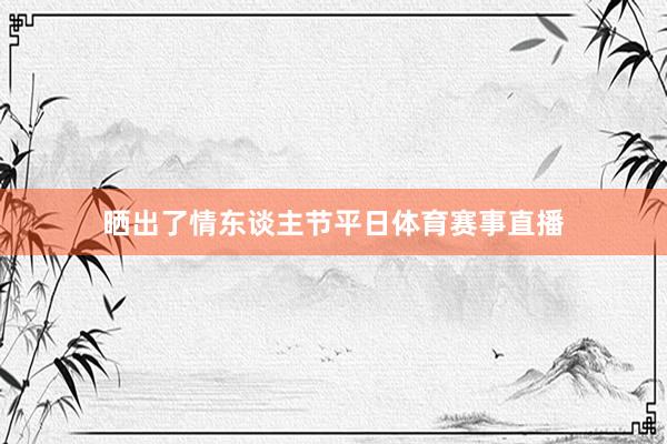 晒出了情东谈主节平日体育赛事直播