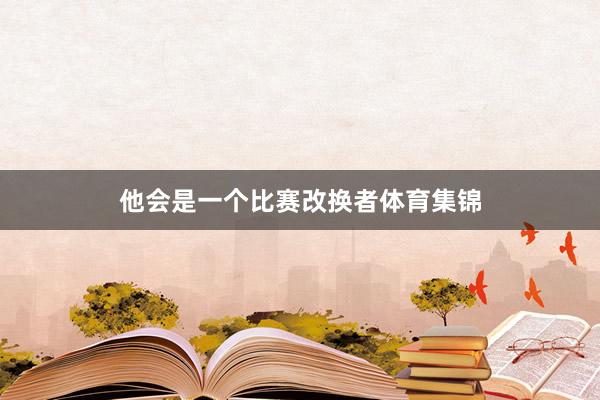 他会是一个比赛改换者体育集锦