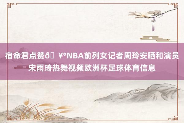 宿命君点赞🥰NBA前列女记者周玲安晒和演员宋雨琦热舞视频欧洲杯足球体育信息