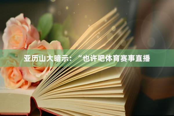 亚历山大暗示：“也许吧体育赛事直播