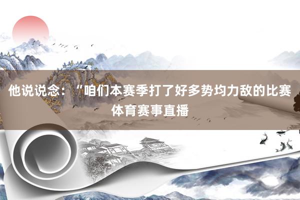 他说说念：“咱们本赛季打了好多势均力敌的比赛体育赛事直播