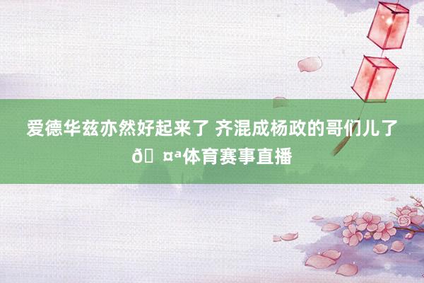 爱德华兹亦然好起来了 齐混成杨政的哥们儿了🤪体育赛事直播