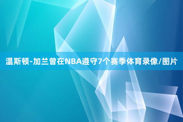 温斯顿-加兰曾在NBA遵守7个赛季体育录像/图片