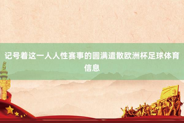 记号着这一人人性赛事的圆满遣散欧洲杯足球体育信息