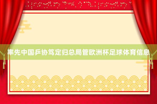 率先中国乒协笃定归总局管欧洲杯足球体育信息