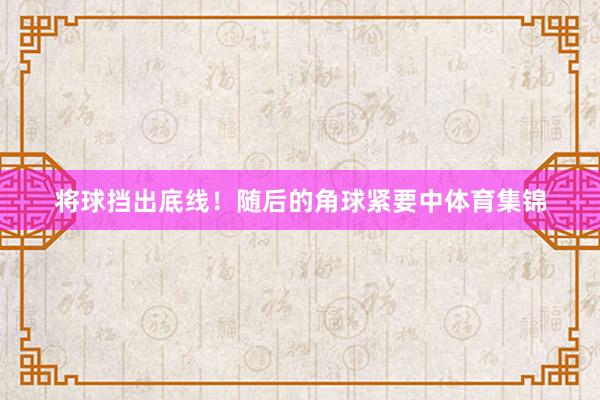 将球挡出底线！随后的角球紧要中体育集锦