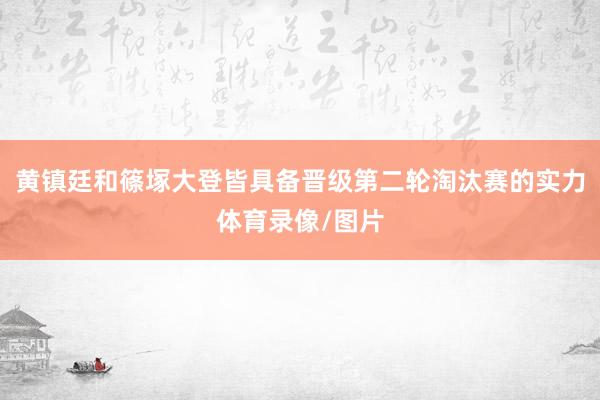 黄镇廷和篠塚大登皆具备晋级第二轮淘汰赛的实力体育录像/图片