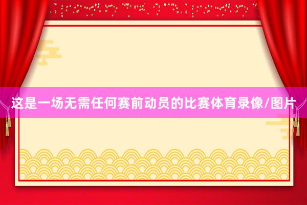 这是一场无需任何赛前动员的比赛体育录像/图片