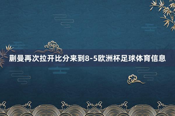 蒯曼再次拉开比分来到8-5欧洲杯足球体育信息