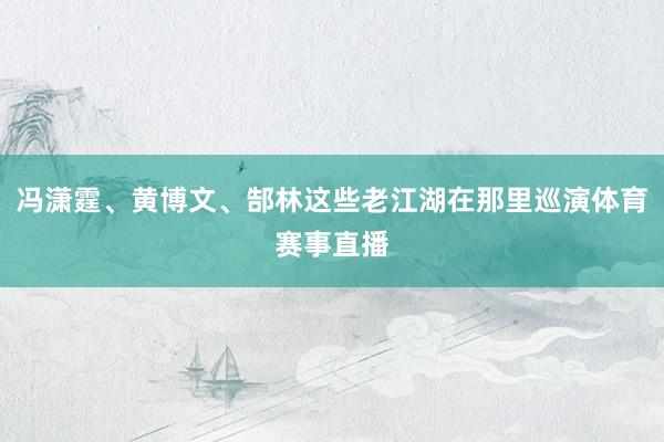 冯潇霆、黄博文、郜林这些老江湖在那里巡演体育赛事直播