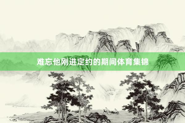 难忘他刚进定约的期间体育集锦