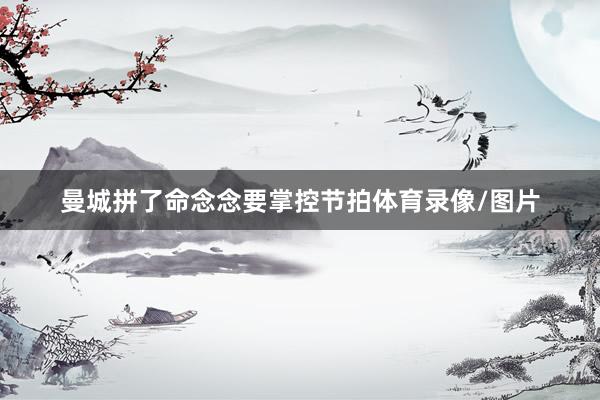 曼城拼了命念念要掌控节拍体育录像/图片