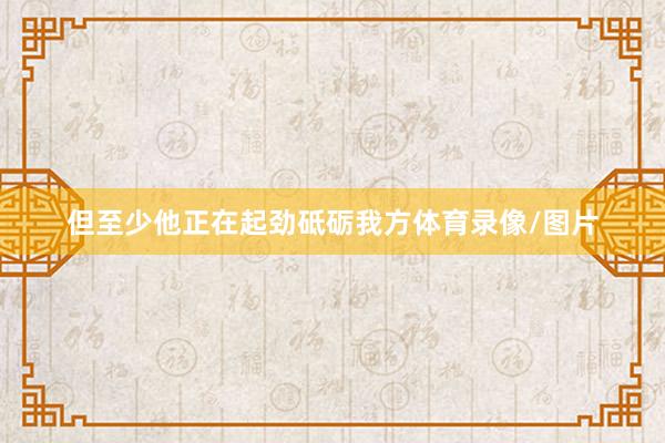 但至少他正在起劲砥砺我方体育录像/图片