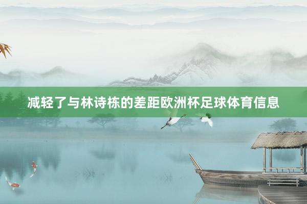 减轻了与林诗栋的差距欧洲杯足球体育信息