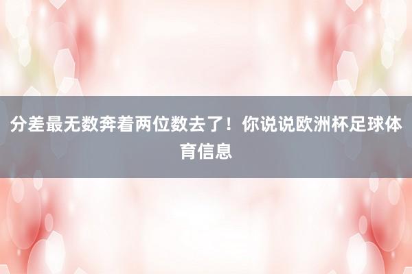 分差最无数奔着两位数去了!你说说欧洲杯足球体育信息
