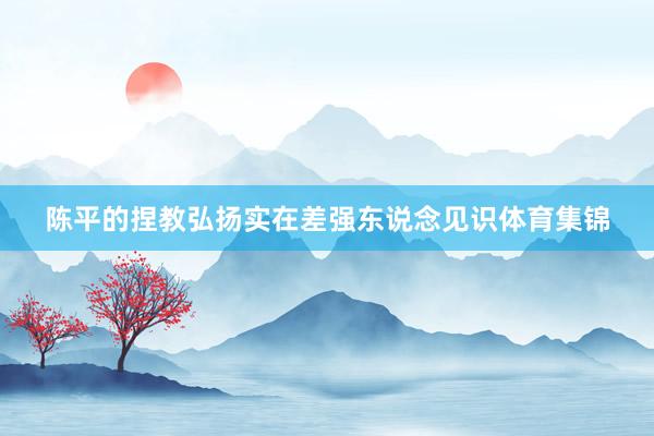 陈平的捏教弘扬实在差强东说念见识体育集锦