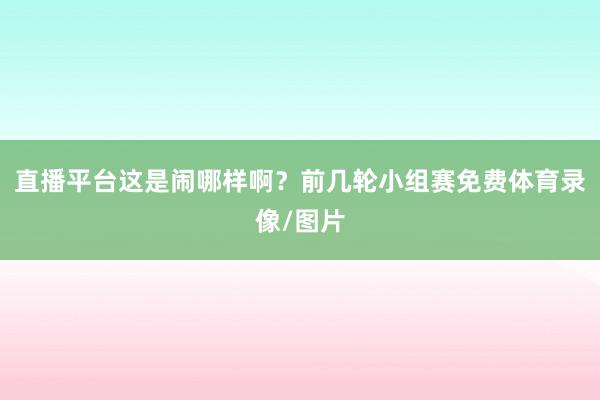 直播平台这是闹哪样啊？前几轮小组赛免费体育录像/图片