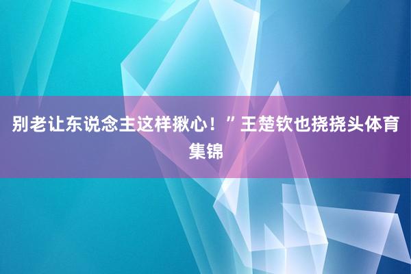 别老让东说念主这样揪心！”王楚钦也挠挠头体育集锦
