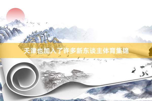 天津也加入了许多新东谈主体育集锦