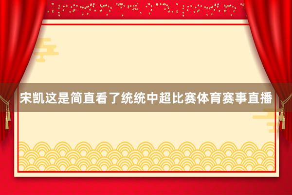 宋凯这是简直看了统统中超比赛体育赛事直播