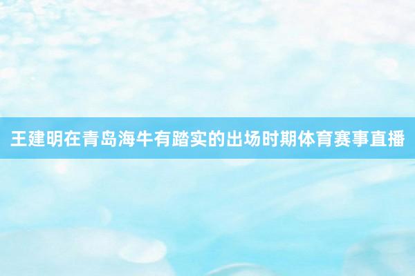 王建明在青岛海牛有踏实的出场时期体育赛事直播