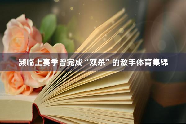 濒临上赛季曾完成“双杀”的敌手体育集锦
