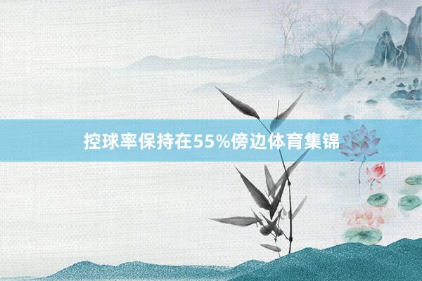 控球率保持在55%傍边体育集锦