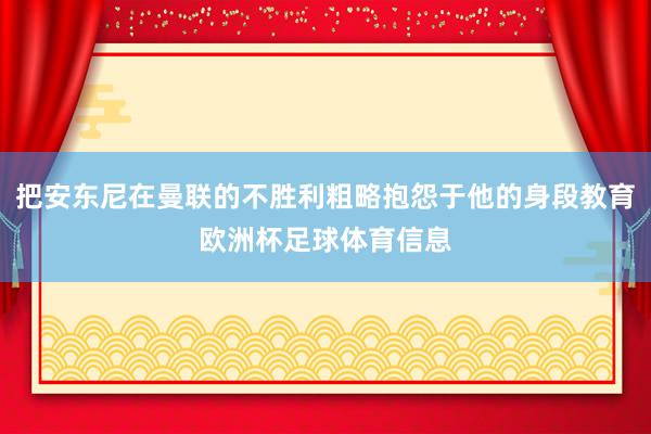 把安东尼在曼联的不胜利粗略抱怨于他的身段教育欧洲杯足球体育信息