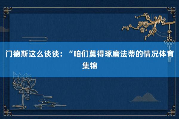 门德斯这么谈谈：“咱们莫得琢磨法蒂的情况体育集锦