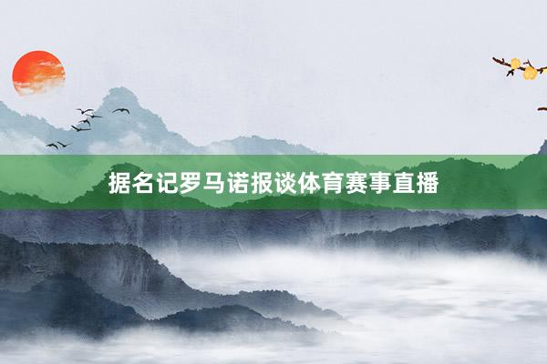 据名记罗马诺报谈体育赛事直播