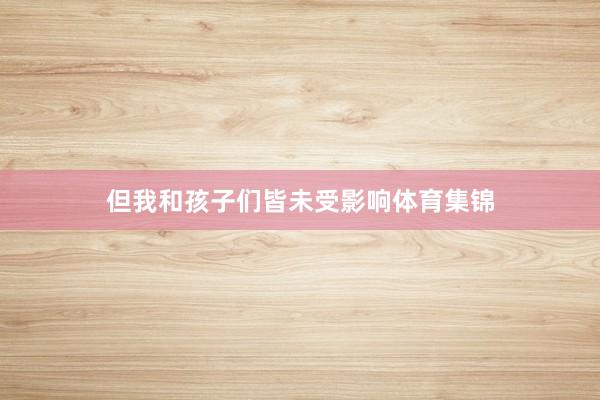但我和孩子们皆未受影响体育集锦