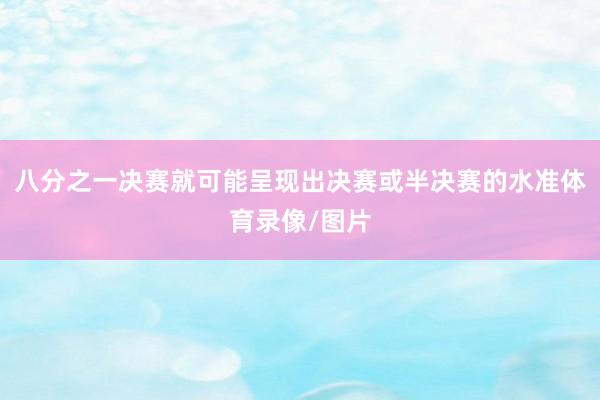 八分之一决赛就可能呈现出决赛或半决赛的水准体育录像/图片