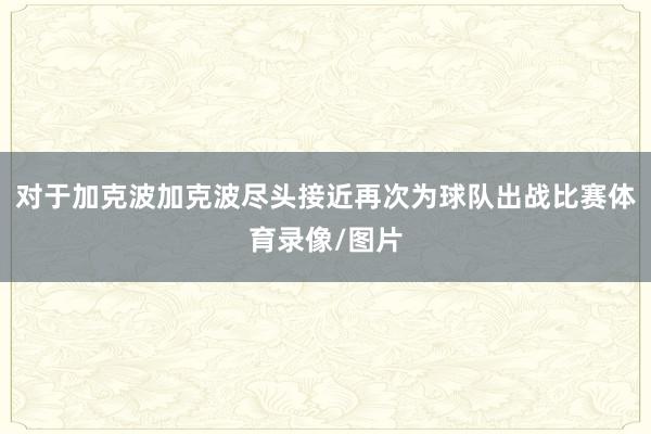 对于加克波  加克波尽头接近再次为球队出战比赛体育录像/图片