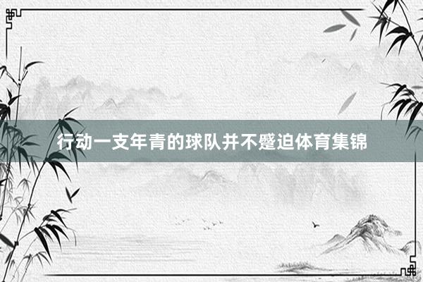 行动一支年青的球队并不蹙迫体育集锦